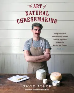 The Art of Natural Cheesemaking: Using Traditional, Non-Industrial Methods and Raw Ingredients to Make the World's Best Cheeses -- David Asher, Paperback