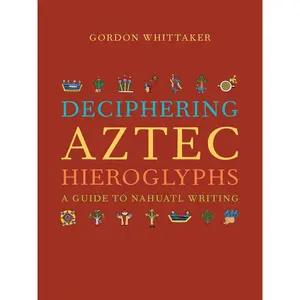 Deciphering Aztec Hieroglyphs: A Guide to Nahuatl Writing First Edition