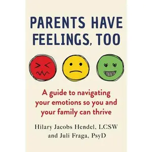 Parents Have Feelings, Too: A Guide to Navigating Your Emotions So You and Your Family Can Thrive -- Hilary Jacobs Hendel, Hardcover