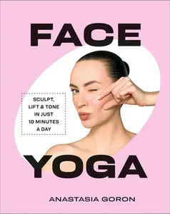 Face Yoga: Sculpt, Lift & Tone in Just 10 Minutes a Day -- Anastasia Goron - Hardcover