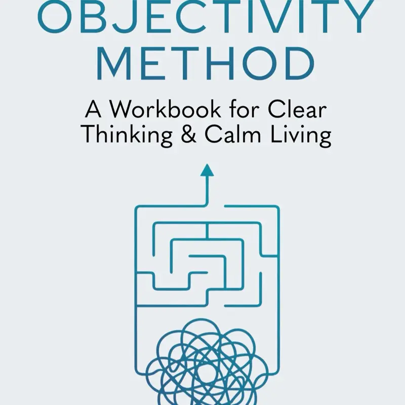 The Objectivity Method: A Workbook for Clear Thinking and Calm Living