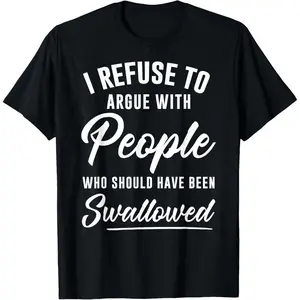 I Refuse to Argue with People Who Should Have Been Swallowed T-Shirt Unisex pure cotton T-shirt, crew neck top