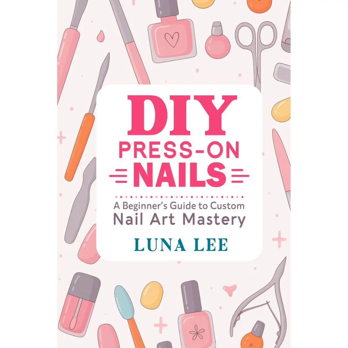 DIY PRESS-ON NAILS: A Beginner’s Guide to Custom Nail Art Mastery Hardcover – November 13, 2025