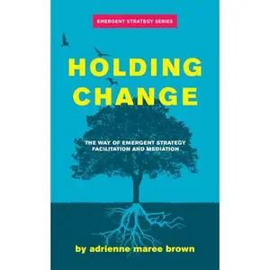 Holding Change: The Way of Emergent Strategy Facilitation and Mediation -- Adrienne Maree Brown, Paperback