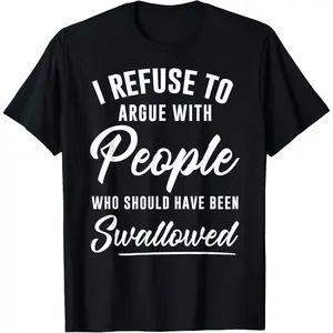 I Refuse to Argue with People Who Should Have Been Swallowed T-Shirt