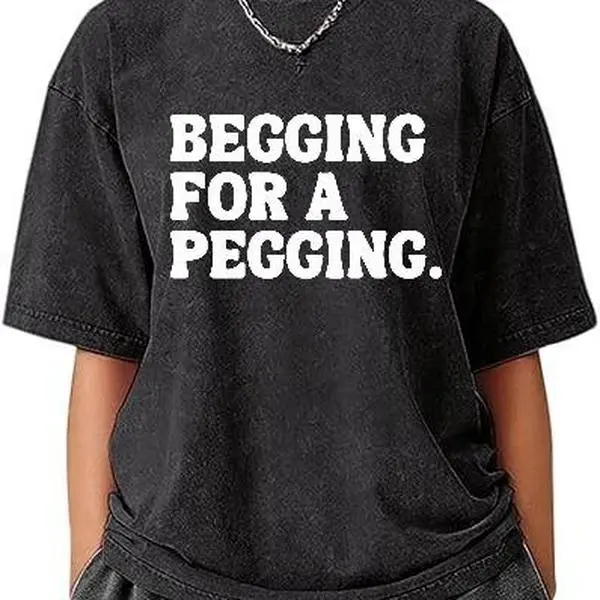 Begging for A Pegging Funny Letter Print T-shirt Spring Summer Cotton Soft T Shirts Oversized Casual T-shirt Streetwear Unisex