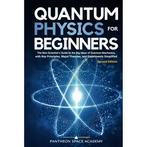 Quantum Physics for Beginners: The Non-Scientist’s Guide to the Big Ideas of Quantum Mechanics, with Key Principles, Major Theories, and Experiments Simplified