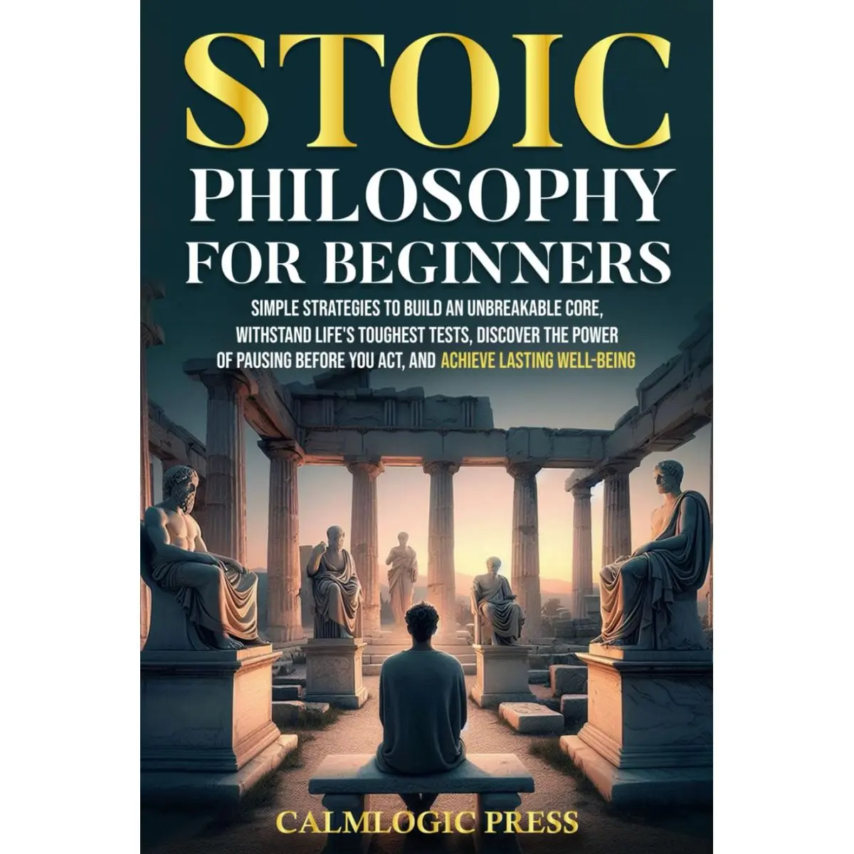 Stoic Philosophy for Beginners: Simple Strategies to Build an Unbreakable Core, Withstand Life’s Toughest Tests, Discover the Power of Pausing Before You Act, and Achieve Lasting Well-Being Hardcover – May 11, 2024