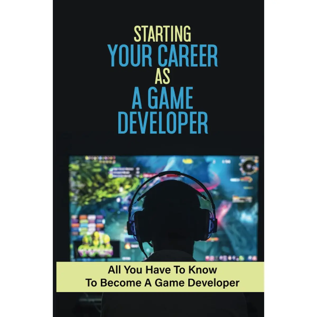 Starting Your Career As A Game Developer: All You Have To Know To Become A Game Developer: Create Big Blockbuster Aaa Games Paperback – July 25, 2021