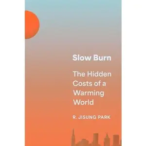 Slow Burn: The Hidden Costs of a Warming World -- R. Jisung Park, Hardcover