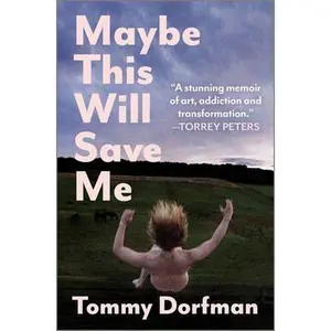 Maybe This Will Save Me: A Memoir of Art, Addiction and Transformation -- Tommy Dorfman, Hardcover
