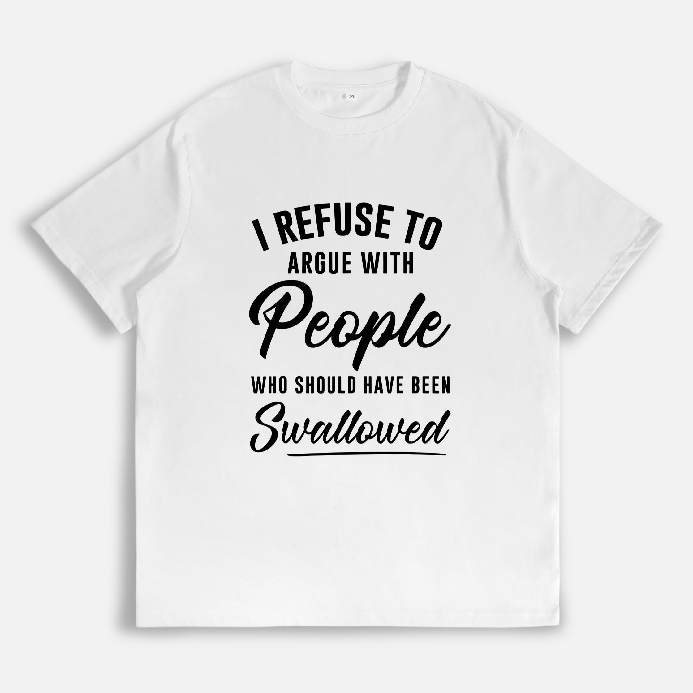 I Refuse to Argue with People Who Should Have Been Swallowed T-Shirt