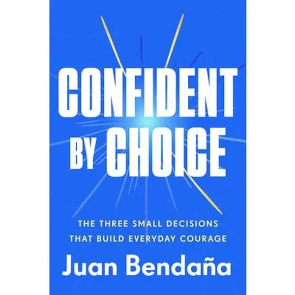 Confident by Choice: The Three Small Decisions That Build Everyday Courage -- Juan Bendaña, Hardcover