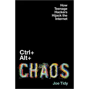 Ctrl + Alt + Chaos: How Teenage Hackers Hijack the Internet by Joe Tidy [Hardback Book]