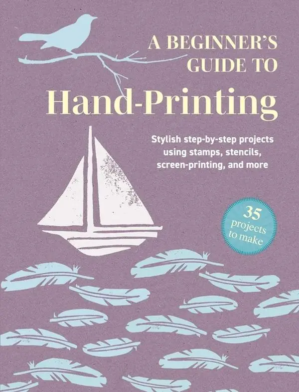 A Beginner's Guide to Hand-Printing: 35 Projects to Make: Stylish Step-By-Step Projects Using Stamps, Stencils, Screen Printing, and More -- Cico Books - Paperback